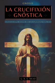 La Crucifixión Gnóstica: Las enseñanzas ocultas de Jesús y el misterio de la Cruz - Colección: Ecos de la Gnosis Vol. VII (Spanish Edition)