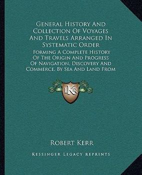 Paperback General History And Collection Of Voyages And Travels Arranged In Systematic Order: Forming A Complete History Of The Origin And Progress Of Navigatio Book