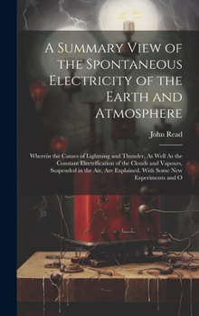 Hardcover A Summary View of the Spontaneous Electricity of the Earth and Atmosphere: Wherein the Causes of Lightning and Thunder, As Well As the Constant Electr Book
