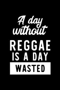 A Day Without Reggae Is A Day Wasted: Notebook for Reggae Lover | Great Christmas & Birthday Gift Idea for Reggae Fan | Reggae Journal | Reggae Fan Diary | 100 pages 6x9 inches