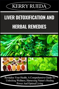 Paperback Liver Detoxification and Herbal Remedies: Revitalize Your Health, A Comprehensive Guide To Unlocking Wellness, Harnessing Nature's Healing Power And O Book