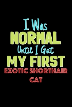 I Was Normal Until I Got My First Exotic Shorthair Cat Notebook - Exotic Shorthair Cat Lovers and Animals Owners: Lined Notebook / Journal Gift, 120 Pages, 6x9, Soft Cover, Matte Finish