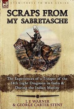 Scraps from My Sabretasche: The Experiences of a Trooper of the 14th Light Dragoons in India & During the Indian Mutiny