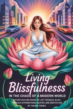 Living Blissfulness in the Chaos of Modern Life: Straight forward methods to achieve Tranquil Bliss through affirmations, quotes and meditation
