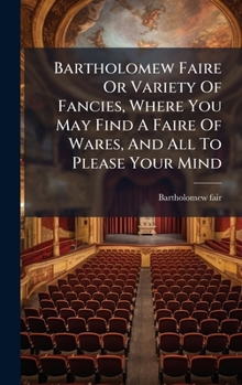 Bartholomew Faire Or Variety Of Fancies, Where You May Find A Faire Of Wares, And All To Please Your Mind...