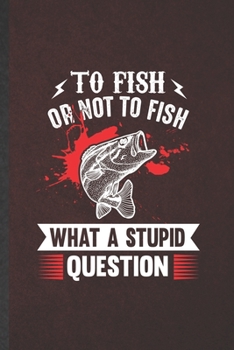 To Fish or Not to Fish What a Stupid Question: Fishing Blank Lined Notebook Write Record. Practical Dad Mom Anniversary Gift, Fashionable Funny Creative Writing Logbook, Vintage Retro 6X9 110 Page