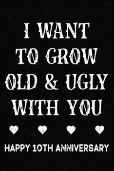 Paperback I Want To Grow Old & Ugly With You Happy 10th Anniversary: Funny 10th Wedding Anniversary Journal Gift / 10 Year Together Notebook / 10th Anniversary Book