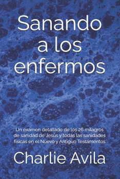 Sanando a los enfermos: Un examen detallado de los 26 milagros de sanidad de Jesús y todas las sanidades físicas en el Nuevo y Antiguo Testamentos (Spanish Edition)