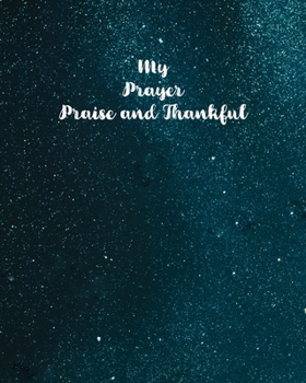 My Prayer Journal Praise and Thankful: Notebook To Record for Men, Girls and Ladies Prayer and Praise Give Thanks to God Prayer Quiet Time Prayer Journal (Christian Bible Study Journal Notebook Diary)