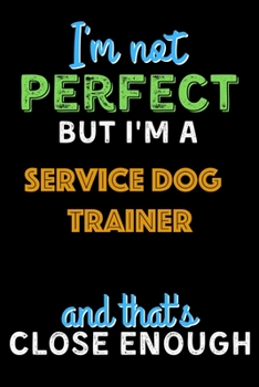 I'm Not Perfect But I'm a Service Dog Trainer And That's Close Enough  - Service Dog Trainer Notebook And Journal Gift Ideas: Lined Notebook / Journal Gift, 120 Pages, 6x9, Soft Cover, Matte Finish