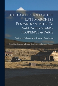 Paperback The Collection of the Late Marchese Edoardo Albites di San Paterniano, Florence & Paris: Comprising Etruscan & Roman Gold Jewelry... Bronzes, Frescoes Book