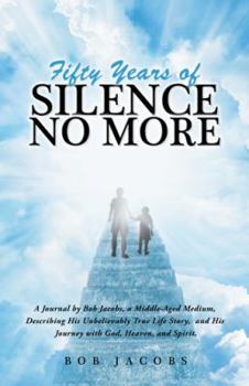 Hardcover Fifty Years of Silence No More: A Journal by Bob Jacobs, a Middle-Aged Medium, Describing His Unbelievably True Life Story, and His Journey with God, Book