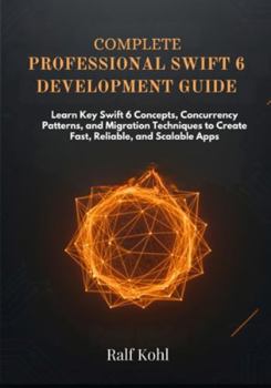 Complete Professional Swift 6 Development Guide: Learn Key Swift 6 Concepts, Concurrency Patterns, and Migration Techniques to Create Fast, Reliable, and Scalable Apps