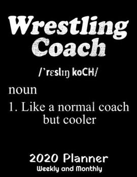 Wrestling Coach Like A Normal Coach But Cooler 2020 Planner: Funny Wrestling Coach Definition Planner - 2020 Daily Weekly and Monthly Planner - Coaches 2020 Planner - Calendar and Organizer - 2020 One