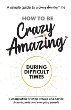 Paperback How to Be Crazy Amazing(R) During Difficult Times: A compilation of short stories and advice from experts and everyday people. Book