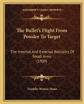 Paperback The Bullet's Flight From Powder To Target: The Internal And External Ballistics Of Small Arms (1909) Book