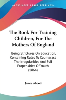 Paperback The Book For Training Children, For The Mothers Of England: Being Strictures On Education, Containing Rules To Counteract The Irregularities And Evil Book