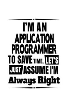 I'm An Application Programmer To Save Time, Let's Assume That I'm Always Right: Awesome Application Programmer Notebook, Journal Gift, Diary, Doodle ... | 6 x 9 Compact Size- 109 Blank Lined Pages