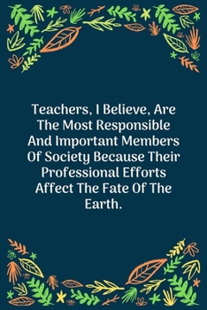 Paperback Teachers, I Believe, Are The Most Responsible And Important Members Of Society Because Their Professional Efforts Affect The Fate Of The Earth: 100 Pa Book