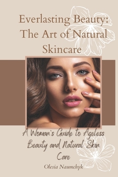 Everlasting Beauty: The Art of Natural Skincare: A Woman’s Guide to Ageless Beauty and Natural Skin Care