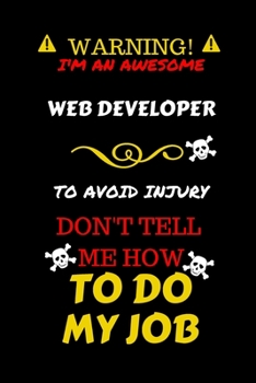 Warning! I'm An Awesome Web Developer To Avoid Injury Don't Tell Me How To Do My Job: Perfect Gag Gift For An Awesome Web Developer Who Knows How To ... Pages 6 x 9 Format | Office Humour and Banter