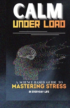 Calm Under Load: A Science Based Guide to Mastering Stress in Everyday Life (The Calm Leadership Series)
