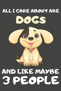 All I Care About Are Dogs And Like Maybe 3 People: Dog Gifts For Dog Lovers | Blank Lined Notebooks, Journals, Planners and Diaries to Write In