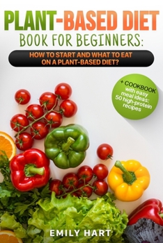 PLANT-BASED Diet - Book for BEGINNERS: How to Start and What to Eat on a Plant Based Diet?: + COOKBOOK with easy meal ideas: 50 high protein recipes