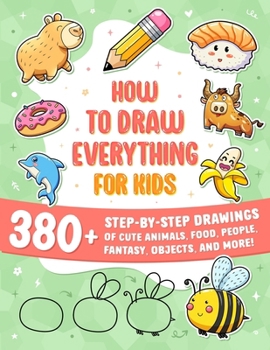 How to Draw Everything for Kids: 380+ Step-by-Step Drawings of Cute Animals, Food, People, Fantasy, Gifts, Doodles, and More!