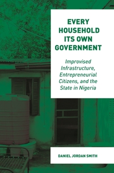 Paperback Every Household Its Own Government: Improvised Infrastructure, Entrepreneurial Citizens, and the State in Nigeria Book