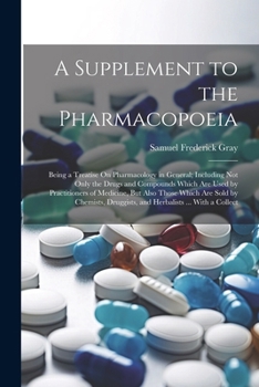 A Supplement to the Pharmacopoeia: Being a Treatise On Pharmacology in General; Including Not Only the Drugs and Compounds Which Are Used by ... Druggists, and Herbalists ... With a Collect