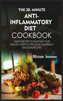 The 30- Minute Anti Inflammatory Diet Cookbook: Simple Recipes To Kickstart Your Healthy Lifestyle With Some Amazingly Delicious Recipes