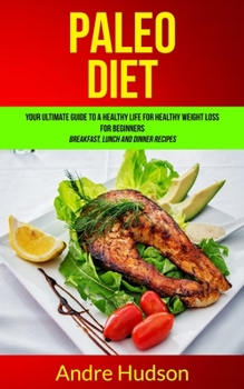 Paleo Diet: Your Ultimate Guide to a Healthy Life for Healthy Weight Loss for Beginners (Breakfast, Lunch and Dinner Recipes) (Paleo Diet Recipes)