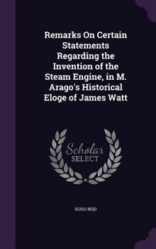 Hardcover Remarks On Certain Statements Regarding the Invention of the Steam Engine, in M. Arago's Historical Eloge of James Watt Book