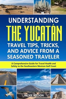 Paperback Understanding the Yucatán: Travel Tips, Tricks, and Advice from a Seasoned Traveler: A Comprehensive Guide for Travel Health and Safety to the So Book