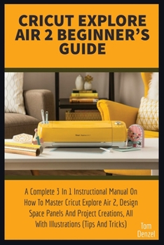Paperback Cricut Explore Air 2 Beginner's Guide: A Complete 3 In 1 Instructional Manual On How To Master Cricut Explore Air 2, Design Space Panels And Project C Book