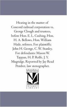 Paperback Hearing in the Matter of Concord Railroad Corporation Vs. George Clough and Trustees, Before Hon. E. L. Cushing, Hon. H. A. Bellows, Hon. William Hail Book