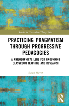 Hardcover Practicing Pragmatism through Progressive Pedagogies: A Philosophical Lens for Grounding Classroom Teaching and Research Book