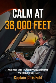 Calm at 38,000 feet.: A Captain’s Guide to Understanding Turbulence and Flying Without Fear