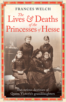 Hardcover The Lives and Deaths of the Princesses of Hesse: The Curious Destinies of Queen Victoria's Granddaughters Book