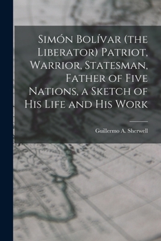 Sim�n Bol�var (the Liberator) Patriot, Warrior, Statesman, Father of Five Nations, a Sketch of His Life and His Work