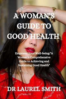 A WOMAN'S GUIDE TO GOOD HEALTH: Empower Your Well-being:"A Woman's Comprehensive Guide to Achieving and Sustaining Good Health"