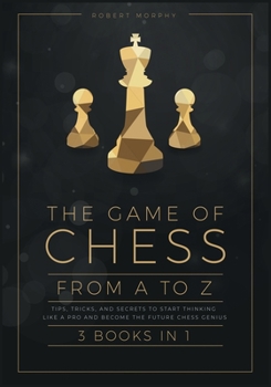 Paperback The Game of Chess, from A to Z [3 books in 1]: Tips, Tricks, and Secrets to Start Thinking Like a Pro and Become the Future Chess Genius Book