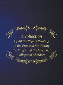 Paperback A Collection of All the Papers Relating to the Proposal for Uniting the King's and the Marschal Colleges of Aberdeen Book