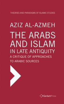 Hardcover The Arabs and Islam in Late Antiquity: A Critique of Approaches to Arabic Sources Book