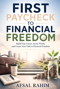 First Paycheck to Financial Freedom: Build Your Career, Invest Wisely, and Create Your Path to Financial Freedom
