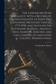 The Tanger-Metzger Genealogy, With a Record of the Descendants of John and Catharine (Metzger) Tanger, 1773-1950, and Data on the Lottmann, Rudisill, ... Families of Lancaster County, Pennsylvania
