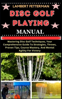 Paperback Disc Golf Playing Manual: Mastering Disc Golf Techniques, Your Comprehensive Guide To Strategies, Throws, Proven Tips, Course Mastery, And Menta [Large Print] Book