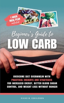 Beginner's Guide to Low Carb: Overcome Diet Overwhelm with Practical Insights and Strategies for Increased Energy Better Blood Sugar Control, and Weight Loss without Hunger