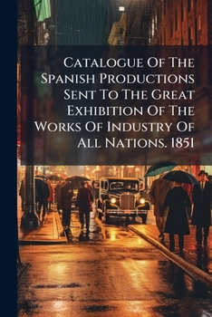 Catalogue Of The Spanish Productions Sent To The Great Exhibition Of The Works Of Industry Of All Nations. 1851...